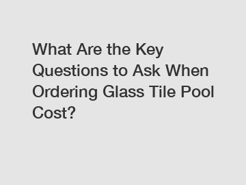 What Are the Key Questions to Ask When Ordering Glass Tile Pool Cost?