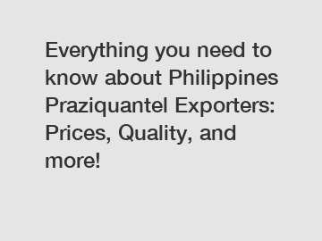 Everything you need to know about Philippines Praziquantel Exporters: Prices, Quality, and more!