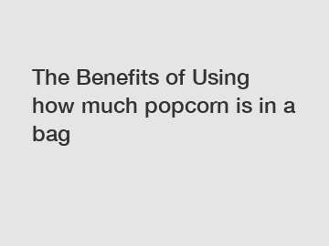 The Benefits of Using how much popcorn is in a bag