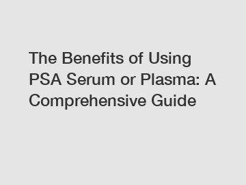 The Benefits of Using PSA Serum or Plasma: A Comprehensive Guide