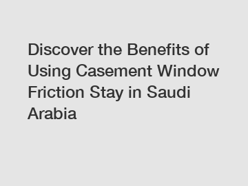 Discover the Benefits of Using Casement Window Friction Stay in Saudi Arabia