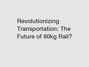 Revolutionizing Transportation: The Future of 60kg Rail?