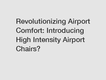 Revolutionizing Airport Comfort: Introducing High Intensity Airport Chairs?