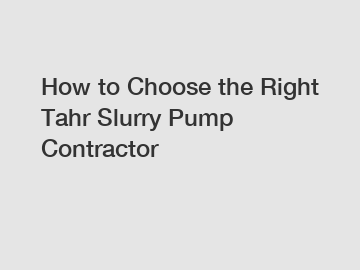 How to Choose the Right Tahr Slurry Pump Contractor