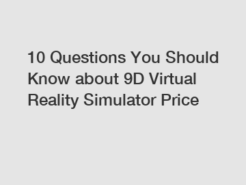 10 Questions You Should Know about 9D Virtual Reality Simulator Price