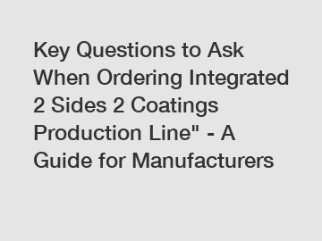 Key Questions to Ask When Ordering Integrated 2 Sides 2 Coatings Production Line" - A Guide for Manufacturers