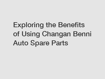 Exploring the Benefits of Using Changan Benni Auto Spare Parts