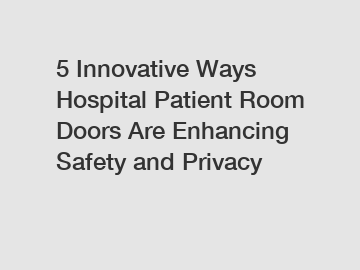 5 Innovative Ways Hospital Patient Room Doors Are Enhancing Safety and Privacy