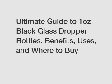 Ultimate Guide to 1oz Black Glass Dropper Bottles: Benefits, Uses, and Where to Buy