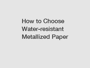 How to Choose Water-resistant Metallized Paper