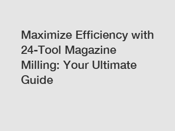 Maximize Efficiency with 24-Tool Magazine Milling: Your Ultimate Guide