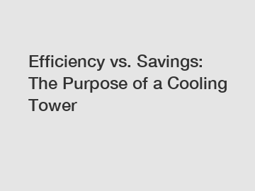 Efficiency vs. Savings: The Purpose of a Cooling Tower