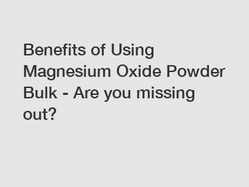 Benefits of Using Magnesium Oxide Powder Bulk - Are you missing out?