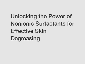 Unlocking the Power of Nonionic Surfactants for Effective Skin Degreasing