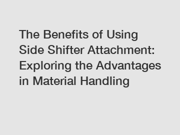 The Benefits of Using Side Shifter Attachment: Exploring the Advantages in Material Handling