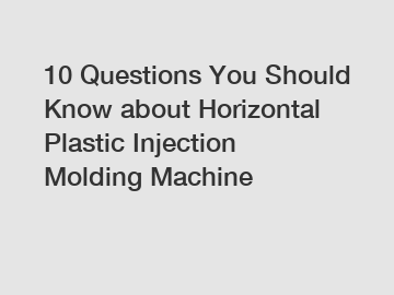 10 Questions You Should Know about Horizontal Plastic Injection Molding Machine