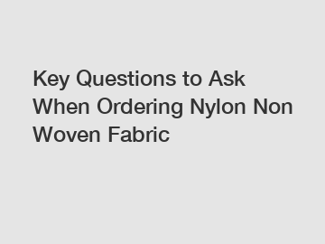 Key Questions to Ask When Ordering Nylon Non Woven Fabric