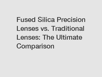 Fused Silica Precision Lenses vs. Traditional Lenses: The Ultimate Comparison