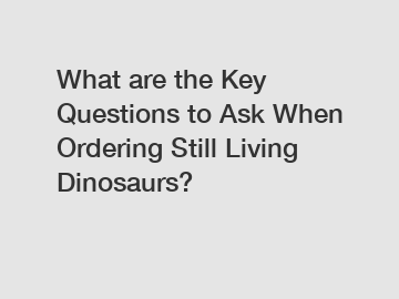 What are the Key Questions to Ask When Ordering Still Living Dinosaurs?