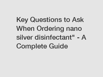 Key Questions to Ask When Ordering nano silver disinfectant" - A Complete Guide