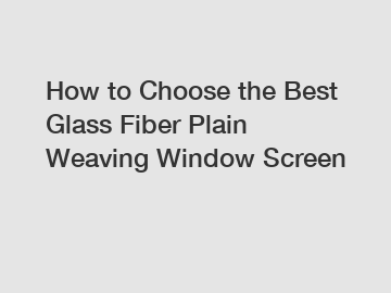 How to Choose the Best Glass Fiber Plain Weaving Window Screen