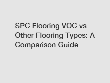 SPC Flooring VOC vs Other Flooring Types: A Comparison Guide