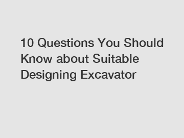 10 Questions You Should Know about Suitable Designing Excavator