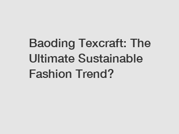 Baoding Texcraft: The Ultimate Sustainable Fashion Trend?