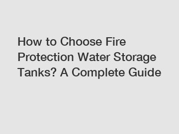 How to Choose Fire Protection Water Storage Tanks? A Complete Guide