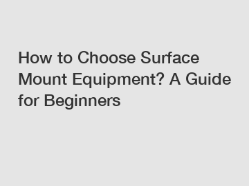 How to Choose Surface Mount Equipment? A Guide for Beginners