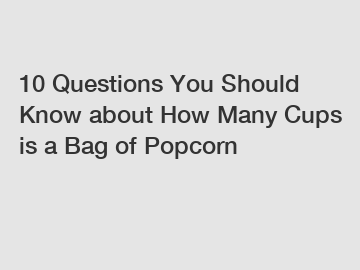 10 Questions You Should Know about How Many Cups is a Bag of Popcorn