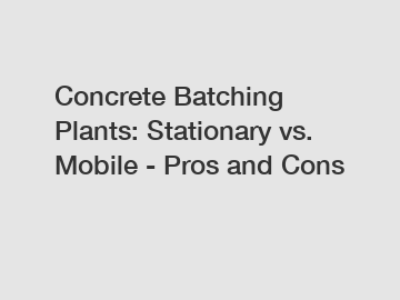 Concrete Batching Plants: Stationary vs. Mobile - Pros and Cons