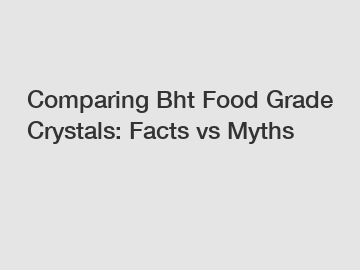 Comparing Bht Food Grade Crystals: Facts vs Myths