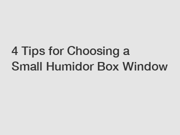 4 Tips for Choosing a Small Humidor Box Window