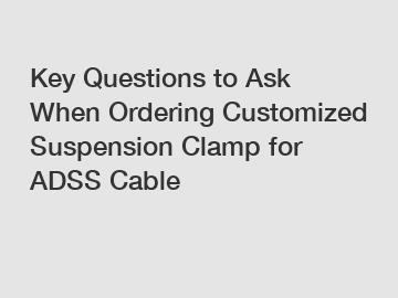 Key Questions to Ask When Ordering Customized Suspension Clamp for ADSS Cable