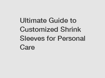 Ultimate Guide to Customized Shrink Sleeves for Personal Care