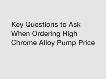 Key Questions to Ask When Ordering High Chrome Alloy Pump Price
