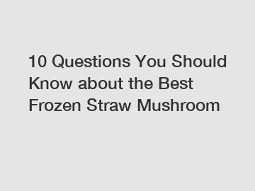 10 Questions You Should Know about the Best Frozen Straw Mushroom