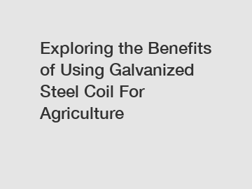 Exploring the Benefits of Using Galvanized Steel Coil For Agriculture