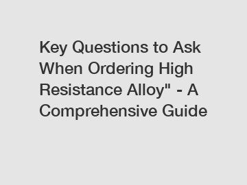 Key Questions to Ask When Ordering High Resistance Alloy" - A Comprehensive Guide