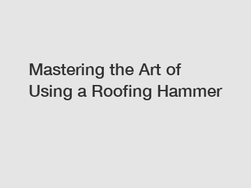 Mastering the Art of Using a Roofing Hammer