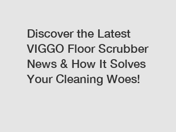 Discover the Latest VIGGO Floor Scrubber News & How It Solves Your Cleaning Woes!