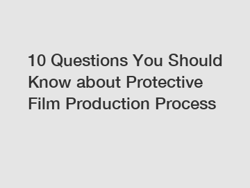 10 Questions You Should Know about Protective Film Production Process