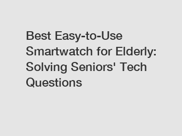 Best Easy-to-Use Smartwatch for Elderly: Solving Seniors' Tech Questions