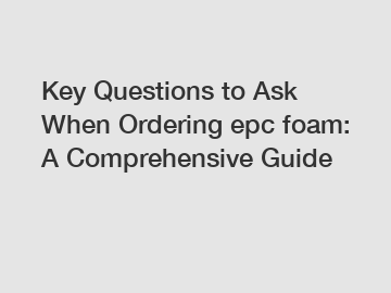 Key Questions to Ask When Ordering epc foam: A Comprehensive Guide