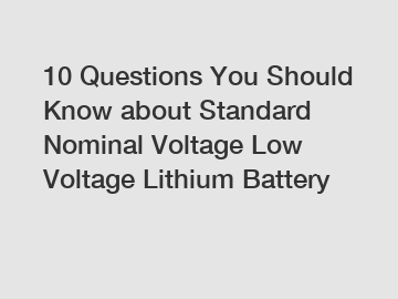 10 Questions You Should Know about Standard Nominal Voltage Low Voltage Lithium Battery