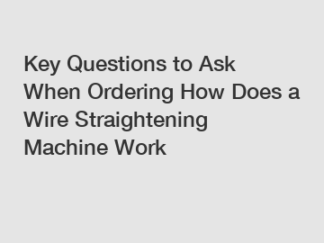 Key Questions to Ask When Ordering How Does a Wire Straightening Machine Work