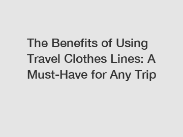 The Benefits of Using Travel Clothes Lines: A Must-Have for Any Trip