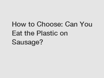 How to Choose: Can You Eat the Plastic on Sausage?
