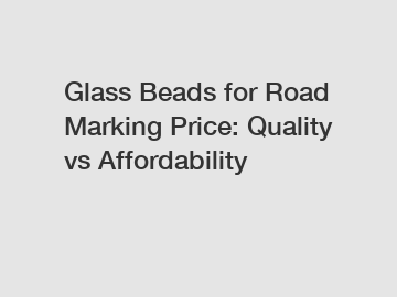 Glass Beads for Road Marking Price: Quality vs Affordability
